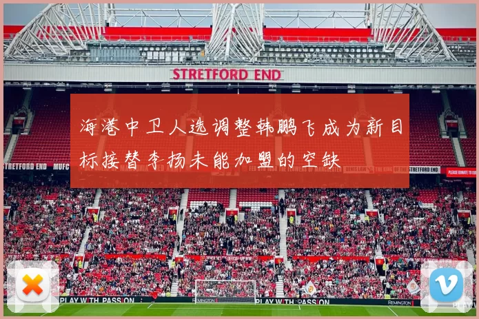 海港中卫人选调整韩鹏飞成为新目标接替李扬未能加盟的空缺
