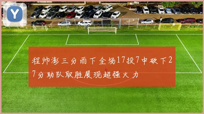 程帅澎三分雨下全场17投7中砍下27分助队取胜展现超强火力
