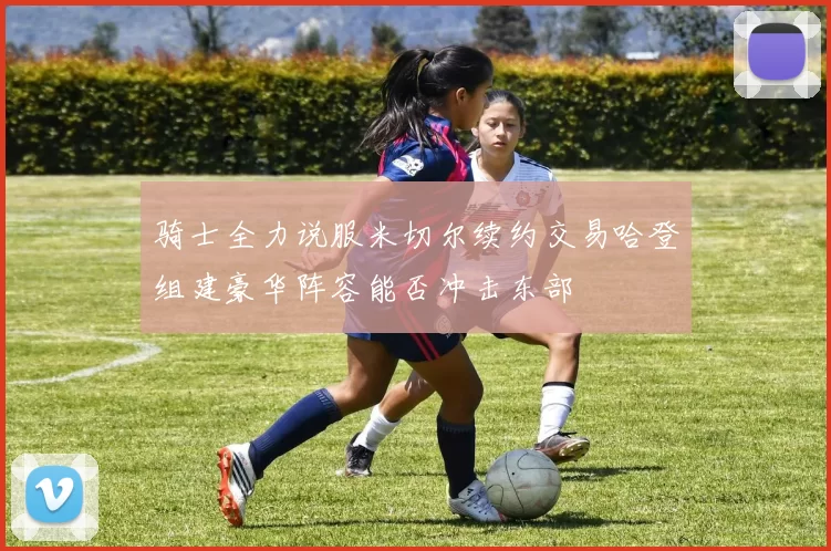 骑士全力说服米切尔续约交易哈登组建豪华阵容能否冲击东部