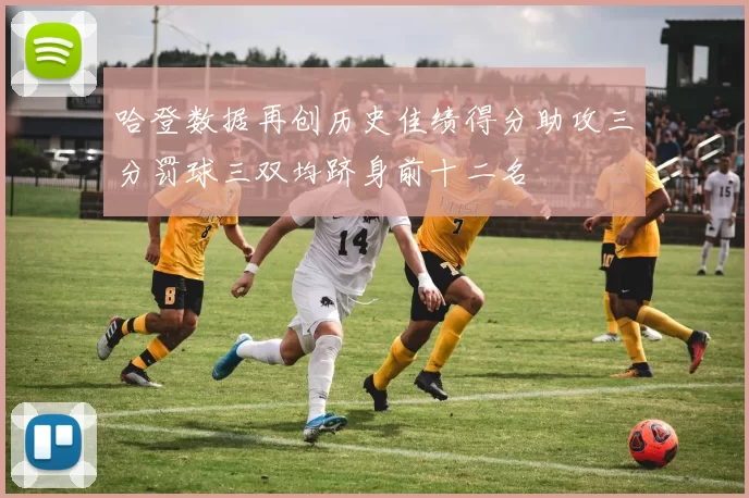 哈登数据再创历史佳绩得分助攻三分罚球三双均跻身前十二名