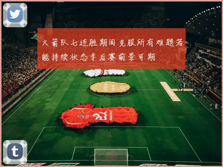 火箭队七连胜期间克服所有难题若能持续状态季后赛前景可期