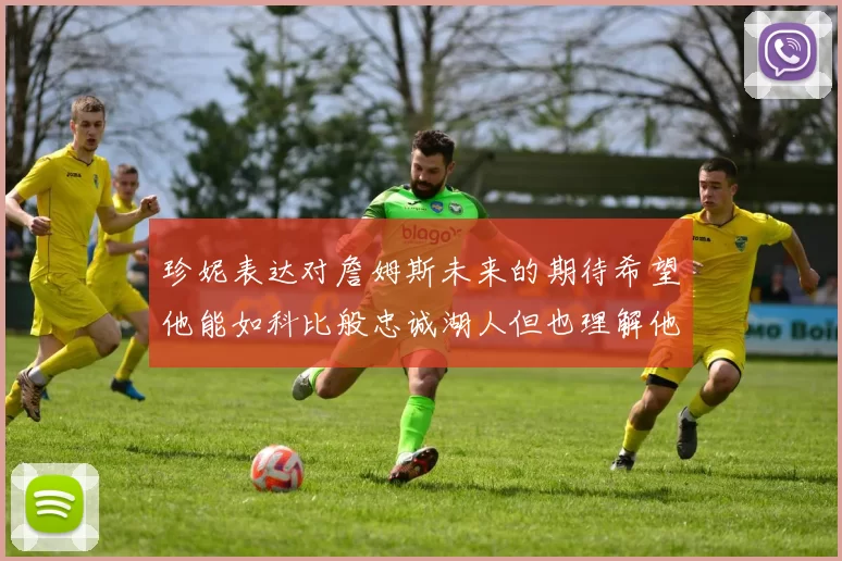 珍妮表达对詹姆斯未来的期待希望他能如科比般忠诚湖人但也理解他可能选择离开