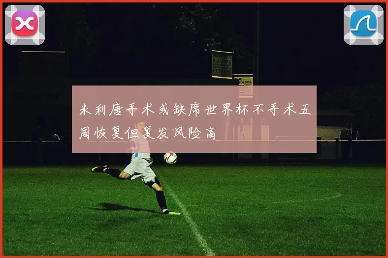 米利唐手术或缺席世界杯不手术五周恢复但复发风险高