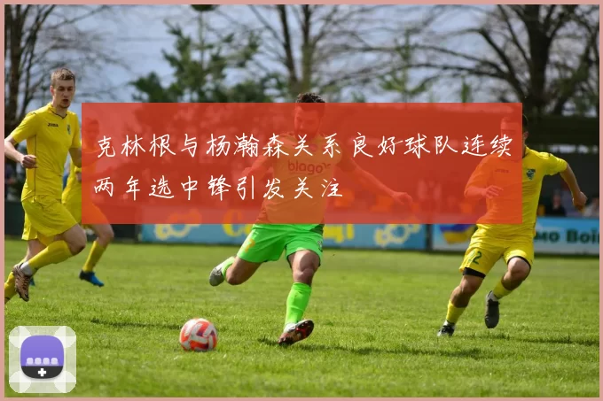 克林根与杨瀚森关系良好球队连续两年选中锋引发关注