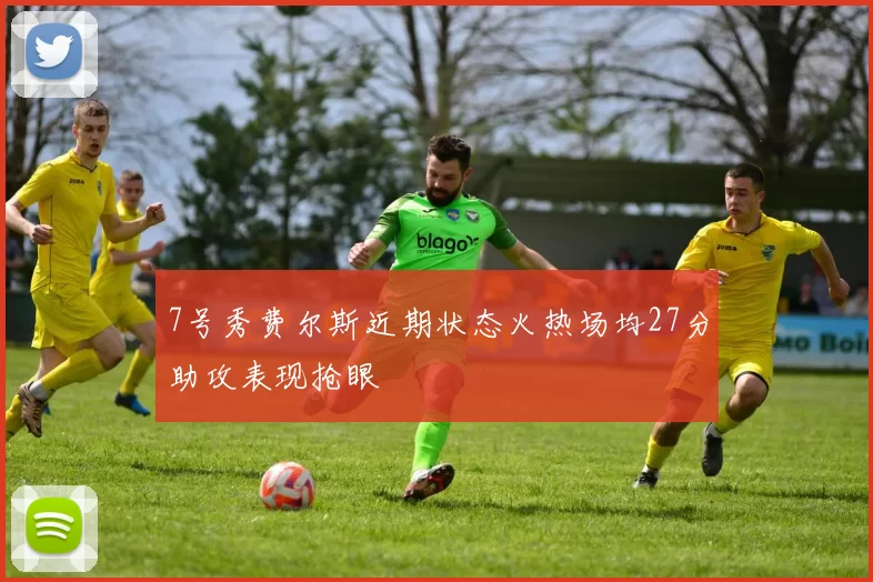 7号秀费尔斯近期状态火热场均27分助攻表现抢眼