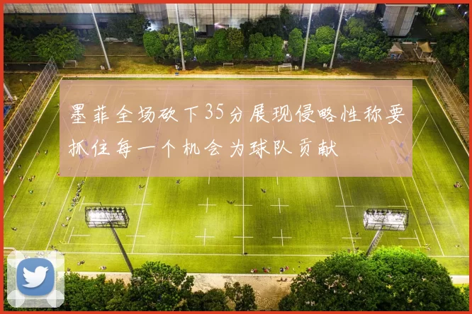 墨菲全场砍下35分展现侵略性称要抓住每一个机会为球队贡献