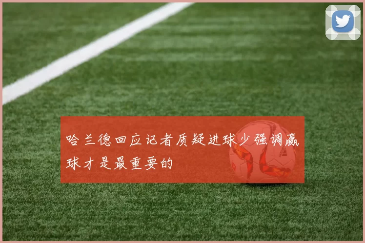 哈兰德回应记者质疑进球少强调赢球才是最重要的