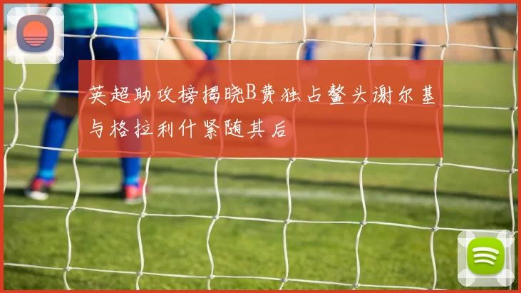英超助攻榜揭晓B费独占鳌头谢尔基与格拉利什紧随其后