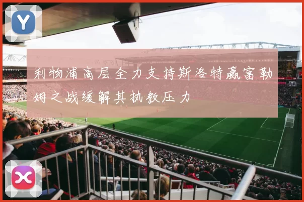 利物浦高层全力支持斯洛特赢富勒姆之战缓解其执教压力