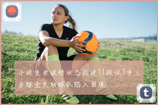 小迈克尔波特状态低迷11投仅3中三分球全失助球队陷入困境