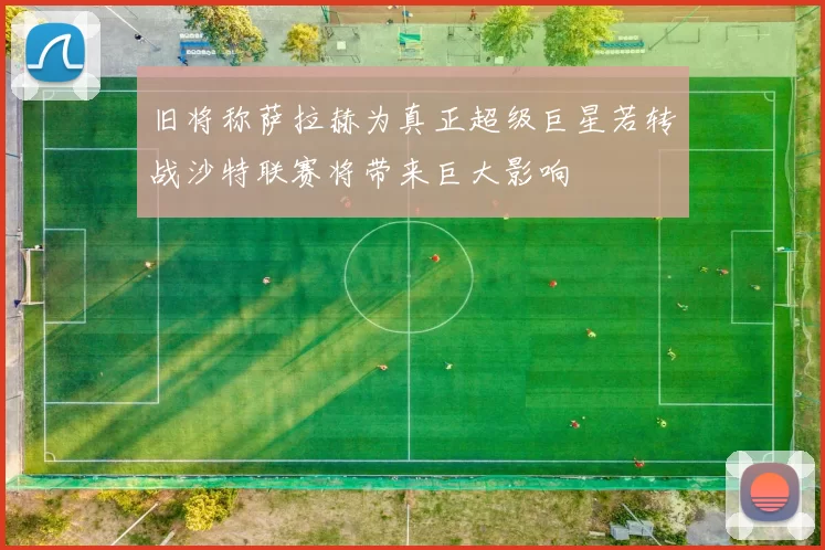 旧将称萨拉赫为真正超级巨星若转战沙特联赛将带来巨大影响