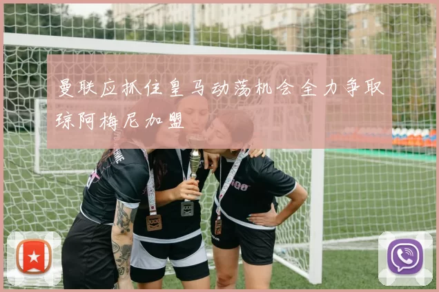 曼联应抓住皇马动荡机会全力争取琼阿梅尼加盟