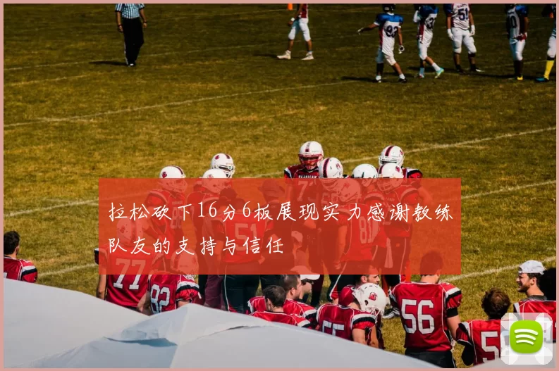 拉松砍下16分6板展现实力感谢教练队友的支持与信任