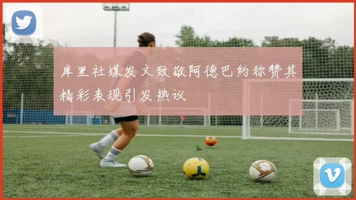 库里社媒发文致敬阿德巴约称赞其精彩表现引发热议