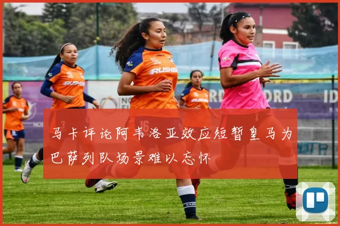 马卡评论阿韦洛亚效应短暂皇马为巴萨列队场景难以忘怀