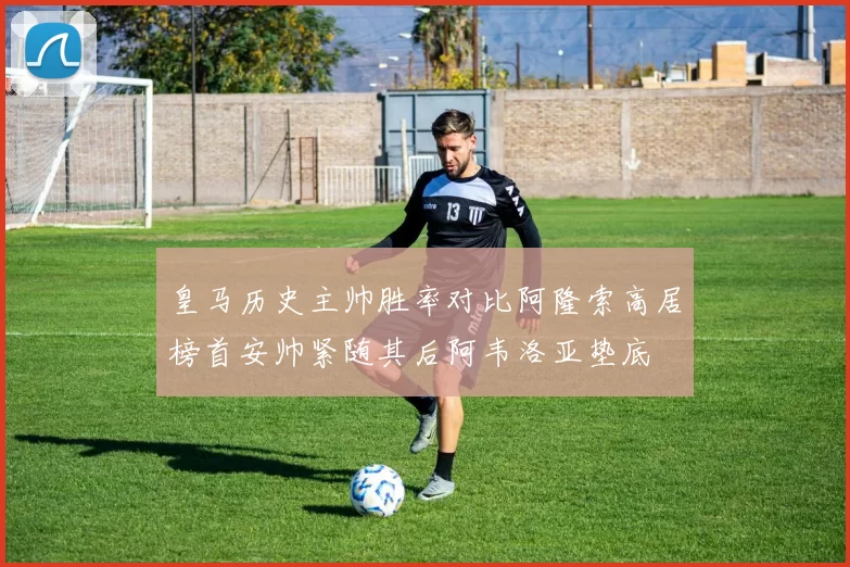 皇马历史主帅胜率对比阿隆索高居榜首安帅紧随其后阿韦洛亚垫底