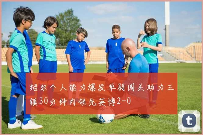 绍尔个人能力爆发单骑闯关助力三镇30分钟内领先英博2-0