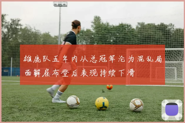 雄鹿队五年内从总冠军沦为混乱局面解雇布登后表现持续下滑