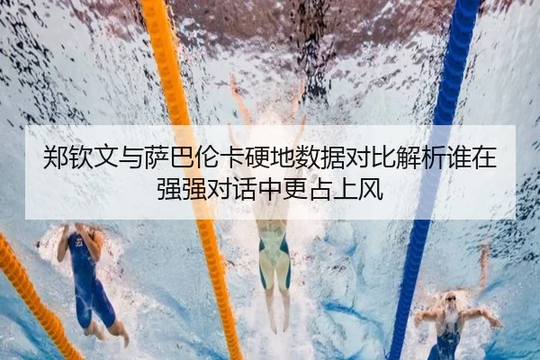 郑钦文与萨巴伦卡硬地数据对比解析谁在强强对话中更占上风 | hth