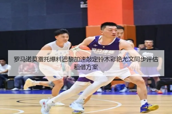 罗马诺莫雷托爆料巴黎加速敲定铃木彩艳尤文同步评估租借方案 - hth