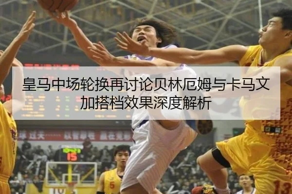 皇马中场轮换再讨论贝林厄姆与卡马文加搭档效果深度解析 - hth