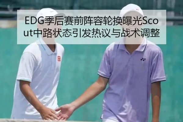 EDG季后赛前阵容轮换曝光Scout中路状态引发热议与战术调整（hth）
