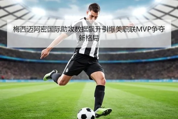 梅西迈阿密国际助攻数据飙升引爆美职联MVP争夺新格局 - hth