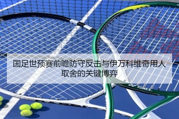 国足世预赛前瞻防守反击与伊万科维奇用人取舍的关键博弈